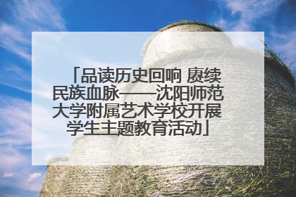 品读历史回响 赓续民族血脉——沈阳师范大学附属艺术学校开展学生主题教育活动