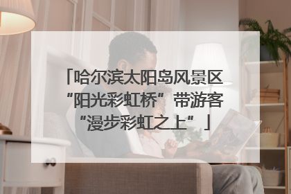 哈尔滨太阳岛风景区“阳光彩虹桥”带游客“漫步彩虹之上”