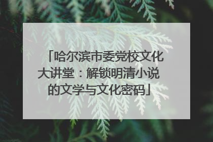 哈尔滨市委党校文化大讲堂：解锁明清小说的文学与文化密码