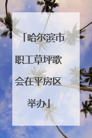 哈尔滨市职工草坪歌会在平房区举办