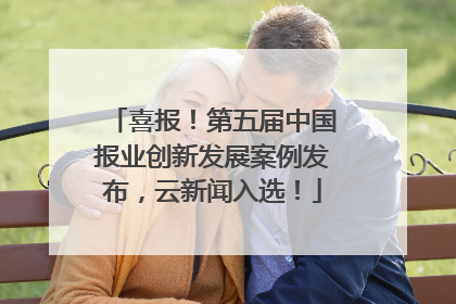 喜报！第五届中国报业创新发展案例发布，云新闻入选！