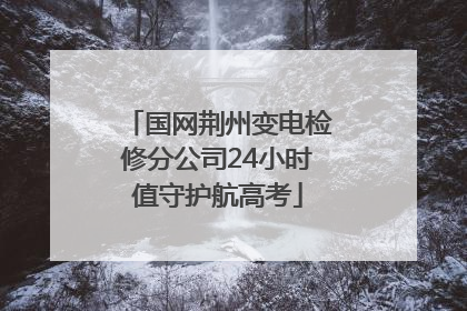 国网荆州变电检修分公司24小时值守护航高考