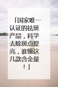 国家唯一认证的祛斑产品，科学去除斑点提亮，谁懂这几款含金量！