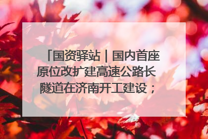 国资驿站｜国内首座原位改扩建高速公路长隧道在济南开工建设；国家能源集团一技术达国际领先水平
