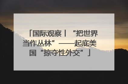 国际观察丨“把世界当作丛林”——起底美国“掠夺性外交”