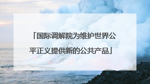 国际调解院为维护世界公平正义提供新的公共产品