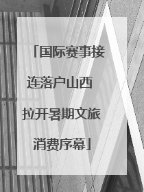 国际赛事接连落户山西 拉开暑期文旅消费序幕