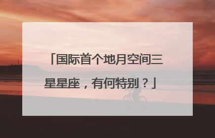 国际首个地月空间三星星座，有何特别？