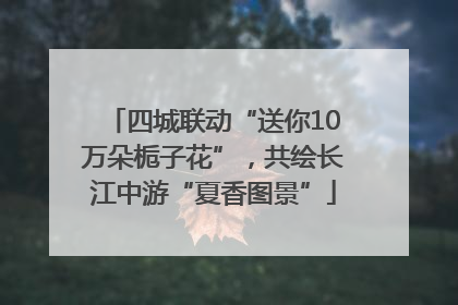 四城联动“送你10万朵栀子花”，共绘长江中游“夏香图景”