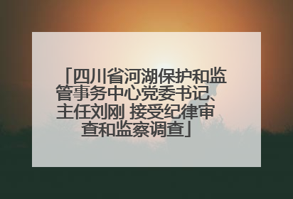 四川省河湖保护和监管事务中心党委书记、主任刘刚 接受纪律审查和监察调查