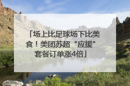 场上比足球场下比美食！美团苏超“应援”套餐订单涨4倍