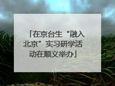 在京台生“融入北京”实习研学活动在顺义举办