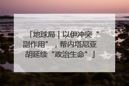 地球局｜以伊冲突“副作用”，帮内塔尼亚胡延续“政治生命”