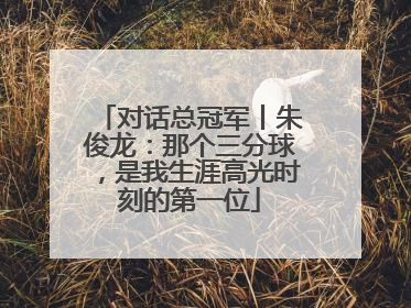 对话总冠军丨朱俊龙：那个三分球，是我生涯高光时刻的第一位