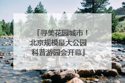 寻美花园城市！北京规模最大公园科普游园会开幕