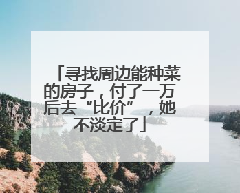 寻找周边能种菜的房子，付了一万后去“比价”，她不淡定了