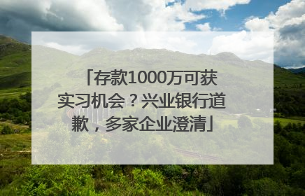 存款1000万可获实习机会？兴业银行道歉，多家企业澄清