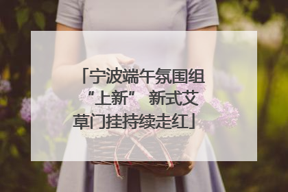 宁波端午氛围组“上新” 新式艾草门挂持续走红
