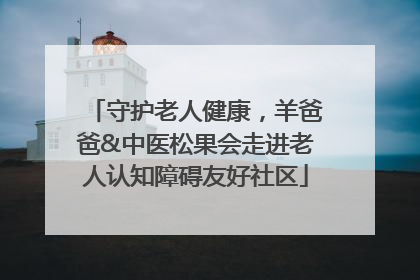 守护老人健康，羊爸爸&中医松果会走进老人认知障碍友好社区