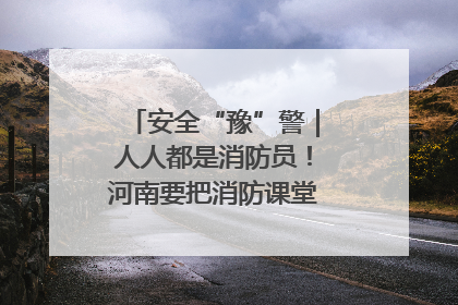 安全“豫”警｜人人都是消防员！河南要把消防课堂搬进社区第一线