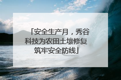 安全生产月，秀谷科技为农田土壤修复筑牢安全防线
