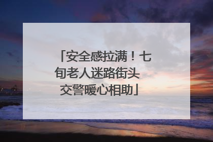安全感拉满！七旬老人迷路街头 交警暖心相助