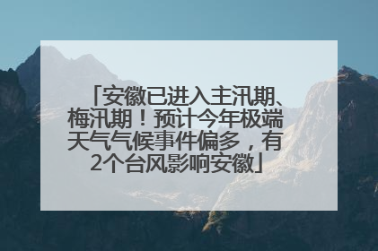 安徽已进入主汛期、梅汛期！预计今年极端天气气候事件偏多，有2个台风影响安徽
