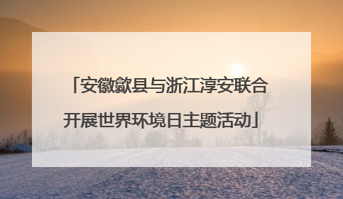 安徽歙县与浙江淳安联合开展世界环境日主题活动