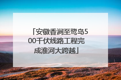 安徽香涧至鹭岛500千伏线路工程完成淮河大跨越
