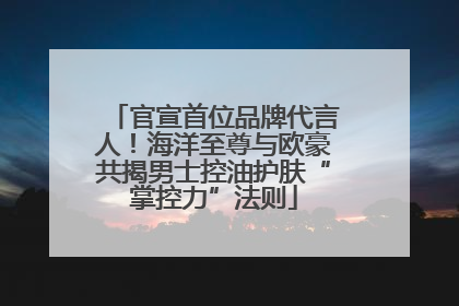 官宣首位品牌代言人！海洋至尊与欧豪共揭男士控油护肤“掌控力”法则