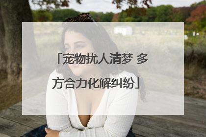 宠物扰人清梦 多方合力化解纠纷