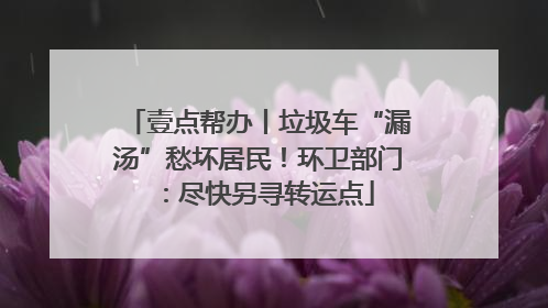 壹点帮办丨垃圾车“漏汤”愁坏居民！环卫部门：尽快另寻转运点