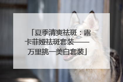 夏季清爽祛斑：露卡菲娅祛斑套装——万里挑一美白套装