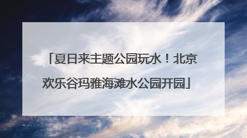 夏日来主题公园玩水！北京欢乐谷玛雅海滩水公园开园