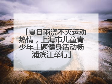 夏日雨浇不灭运动热情，上海市儿童青少年主题健身活动杨浦滨江举行