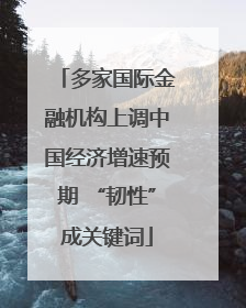 多家国际金融机构上调中国经济增速预期 “韧性”成关键词