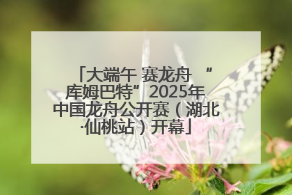 大端午 赛龙舟 “库姆巴特”2025年中国龙舟公开赛（湖北·仙桃站）开幕