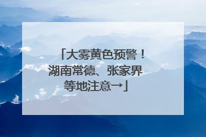 大雾黄色预警！湖南常德、张家界等地注意→