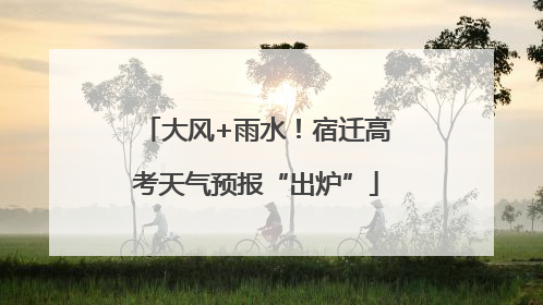 大风+雨水！宿迁高考天气预报“出炉”