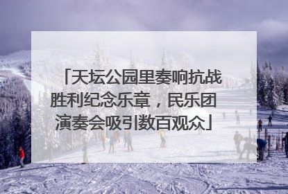 天坛公园里奏响抗战胜利纪念乐章，民乐团演奏会吸引数百观众