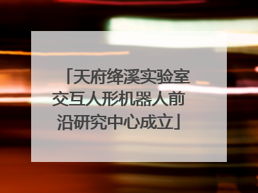 天府绛溪实验室交互人形机器人前沿研究中心成立