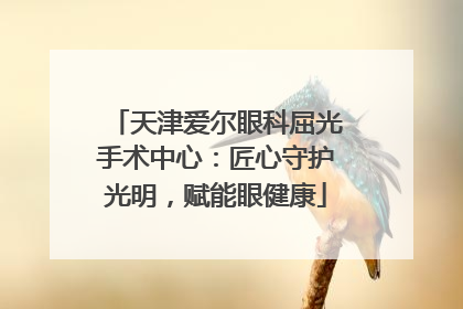 天津爱尔眼科屈光手术中心：匠心守护光明，赋能眼健康