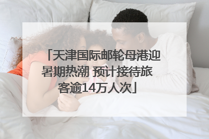 天津国际邮轮母港迎暑期热潮 预计接待旅客逾14万人次