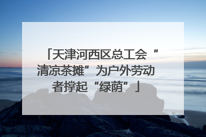 天津河西区总工会“清凉茶摊”为户外劳动者撑起“绿荫”