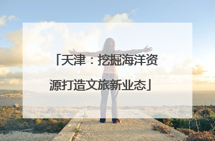 天津：挖掘海洋资源打造文旅新业态