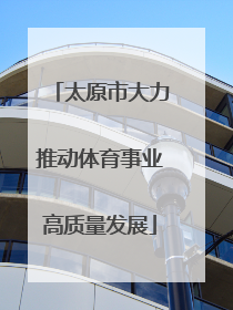 太原市大力推动体育事业高质量发展