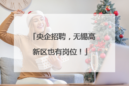 央企招聘，无锡高新区也有岗位！