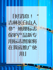 好消息！“吉林长白山人参”地理标志保护产品新专用标志图案将在我省推广使用