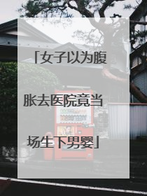 女子以为腹胀去医院竟当场生下男婴