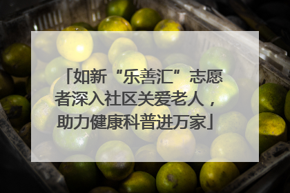 如新“乐善汇”志愿者深入社区关爱老人，助力健康科普进万家